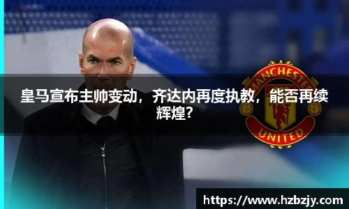 皇马宣布主帅变动，齐达内再度执教，能否再续辉煌？