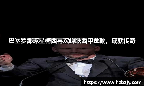 巴塞罗那球星梅西再次蝉联西甲金靴，成就传奇