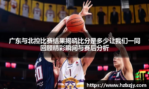 广东与北控比赛结果揭晓比分是多少让我们一同回顾精彩瞬间与赛后分析