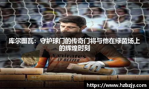 库尔图瓦：守护球门的传奇门将与他在绿茵场上的辉煌时刻