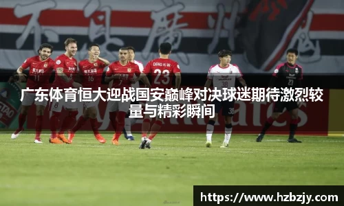 广东体育恒大迎战国安巅峰对决球迷期待激烈较量与精彩瞬间