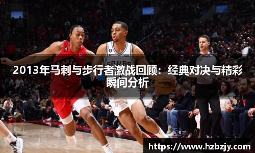 2013年马刺与步行者激战回顾：经典对决与精彩瞬间分析
