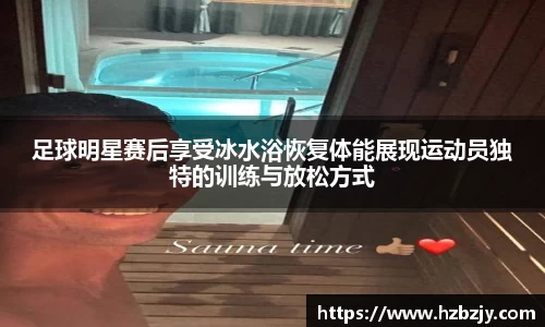 足球明星赛后享受冰水浴恢复体能展现运动员独特的训练与放松方式