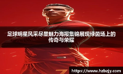 足球明星风采尽显魅力海报集锦展现绿茵场上的传奇与荣耀