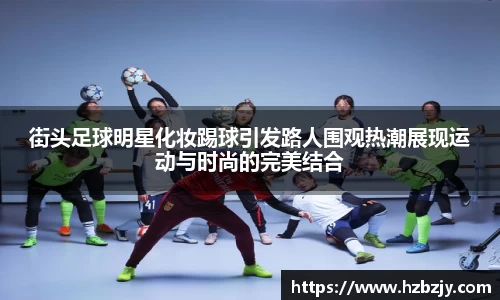 街头足球明星化妆踢球引发路人围观热潮展现运动与时尚的完美结合