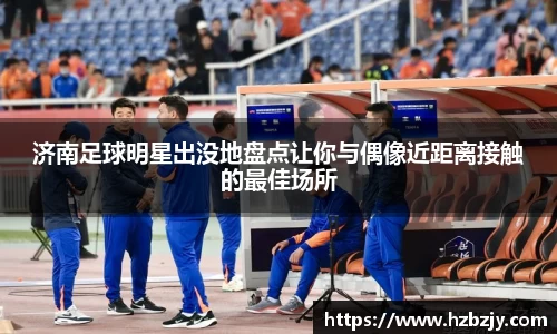 济南足球明星出没地盘点让你与偶像近距离接触的最佳场所